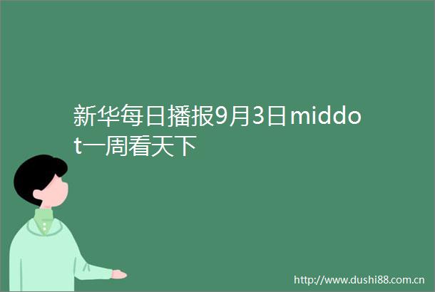 新华每日播报9月3日middot一周看天下