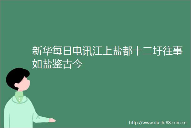 新华每日电讯江上盐都十二圩往事如盐鉴古今