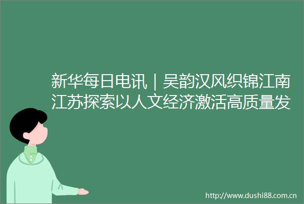 新华每日电讯｜吴韵汉风织锦江南江苏探索以人文经济激活高质量发展新动能