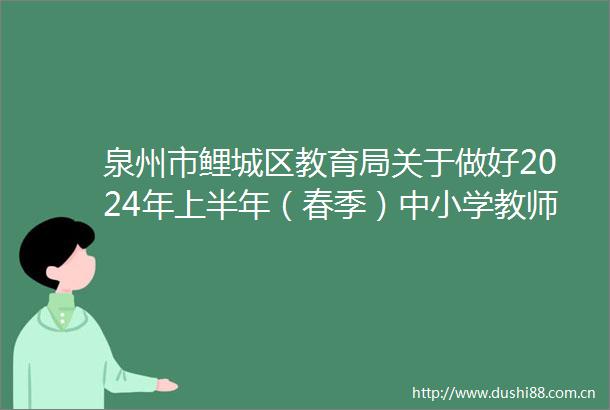 泉州市鲤城区教育局关于做好2024年上半年（春季）中小学教师资格认定工作的通知