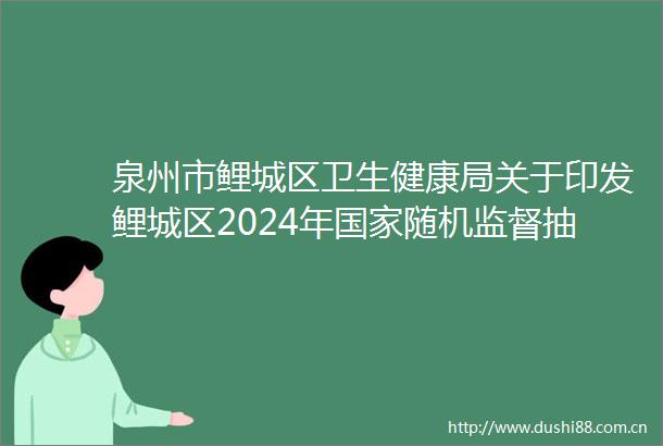 泉州市鲤城区卫生健康局关于印发鲤城区2024年随机监督抽查计划方案的通知