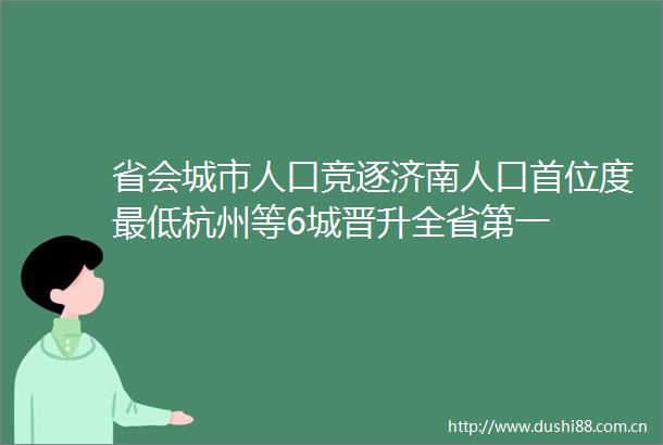 省会城市人口竞逐济南人口首位度最低杭州等6城晋升全省第一