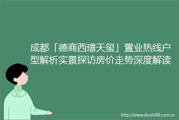 成都「德商西璟天玺」置业热线户型解析实景探访房价走势深度解读助您全面了解项目优势与最新动态