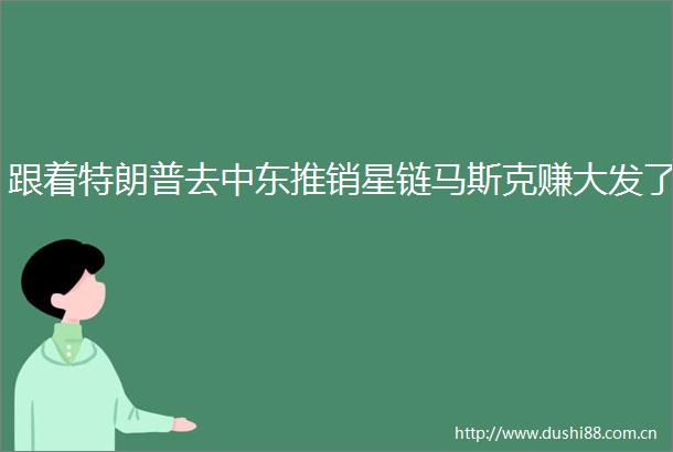 跟着特朗普去中东推销星链马斯克赚大发了