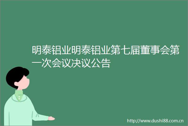 明泰铝业明泰铝业第七届董事会第一次会议决议公告