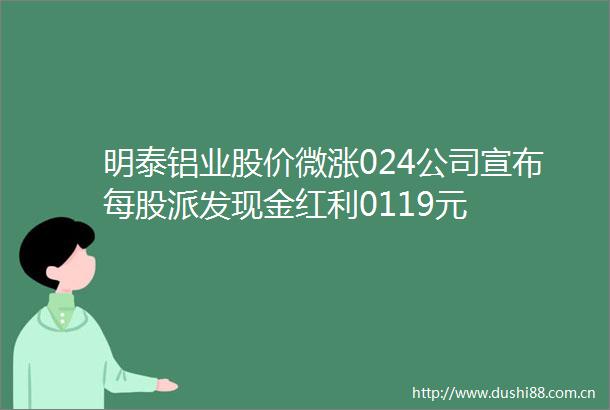 明泰铝业股价微涨024公司宣布每股派发现金红利0119元