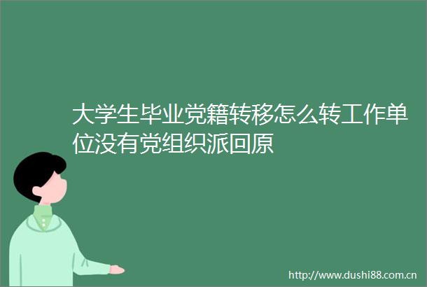 大学生毕业党籍转移怎么转工作单位没有党组织派回原