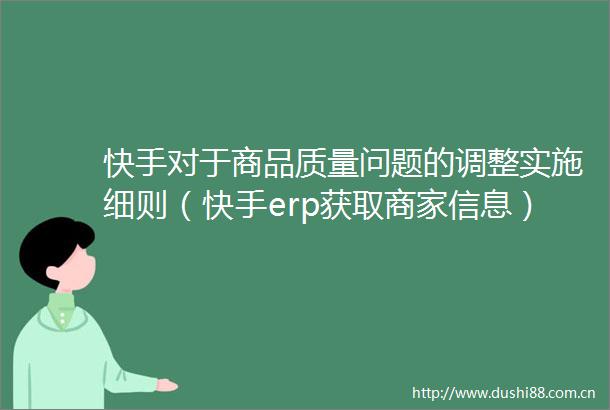 快手对于商品质量问题的调整实施细则（快手erp获取商家信息）