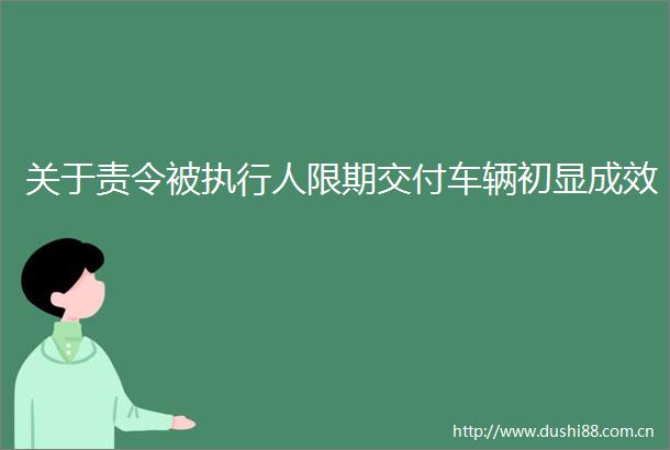 关于责令被执行人限期交付车辆初显成效