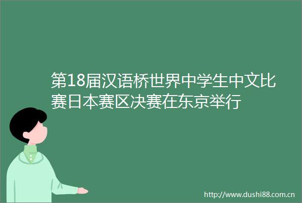 第18届汉语桥世界中学生中文比赛赛区决赛在东京举行