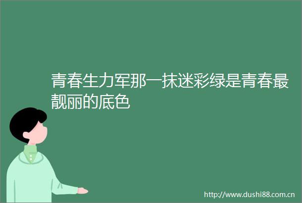 青春生力军那一抹迷彩绿是青春最靓丽的底色