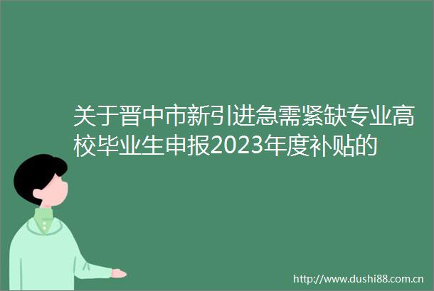 关于晋中市新引进急需紧缺专业高校毕业生申报2023年度补贴的公告