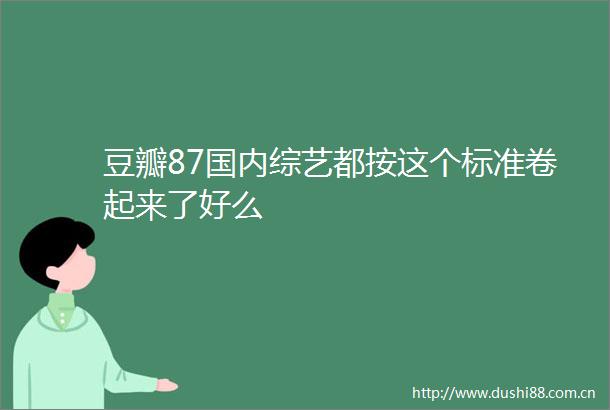 豆瓣87国内综艺都按这个标准卷起来了好么