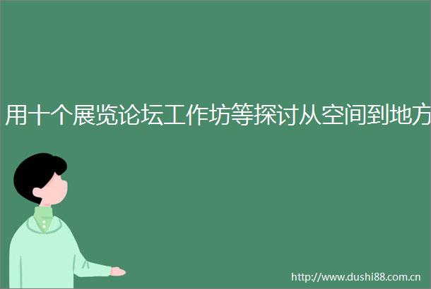 用十个展览论坛工作坊等探讨从空间到地方