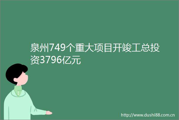泉州749个重大项目开竣工总投资3796亿元