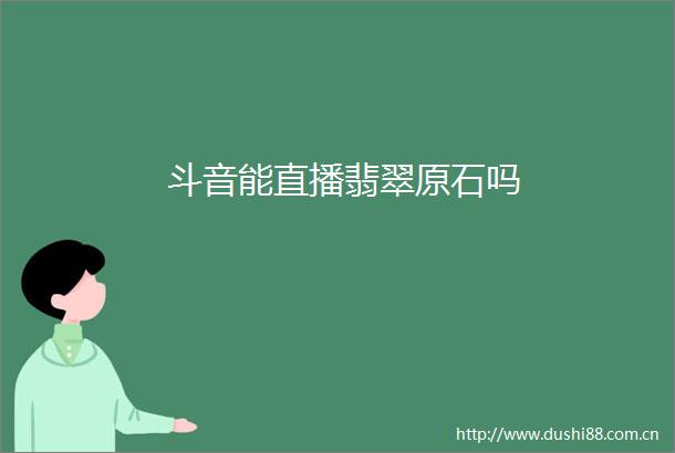 斗音能直播翡翠原石吗