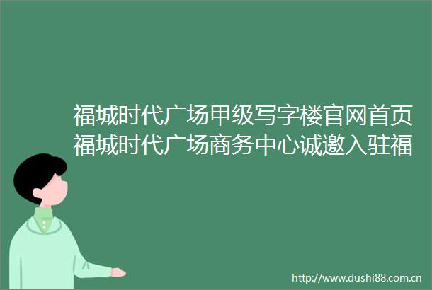 福城时代广场甲级写字楼官网首页福城时代广场商务中心诚邀入驻福城时代广场写字楼详情租售报价空间布局得房率招商热线