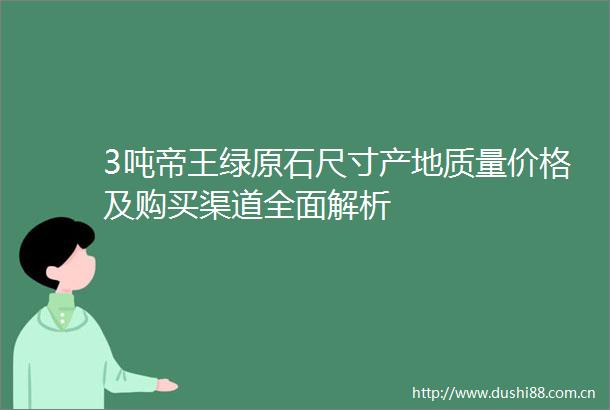 3吨帝王绿原石尺寸产地质量价格及购买渠道全面解析