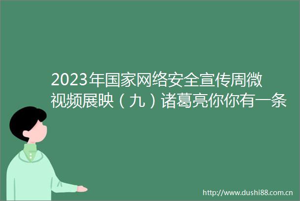 2023年网络安全宣传周微视频展映（九）诸葛亮你你有一条视频消息2023年网络安全宣传周新城的微博视频