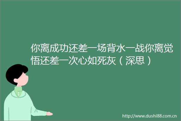 你离成功还差一场背水一战你离觉悟还差一次心如死灰（深思）