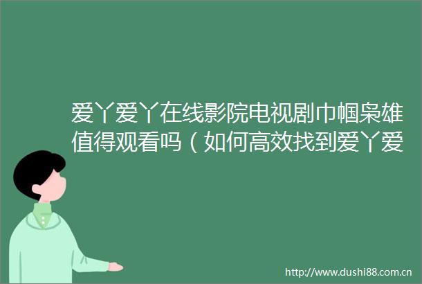 爱丫爱丫在线影院电视剧巾帼枭雄值得观看吗（如何高效找到爱丫爱丫在线影院电视剧巾帼枭雄的影视资源）