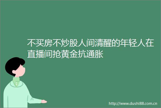 不买房不炒股人间清醒的年轻人在直播间抢黄金抗通胀