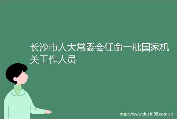 长沙市人大常委会任命一批机关工作人员