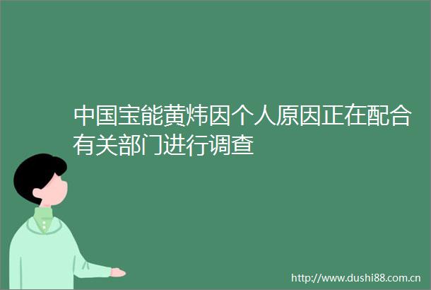 宝能黄炜因个人原因正在配合有关部门进行调查