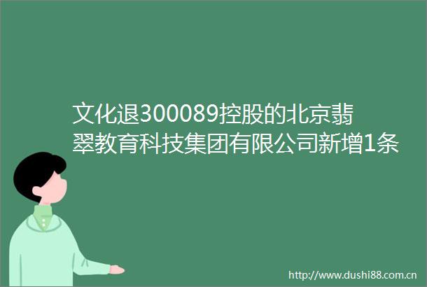 文化退300089控股的北京翡翠教育科技集团有限公司新增1条失信人信息涉及其他规避执行行为