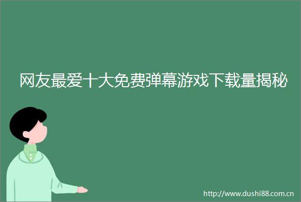 网友最爱十大免费弹幕游戏下载量揭秘