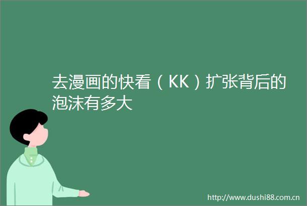 去漫画的快看（KK）扩张背后的泡沫有多大