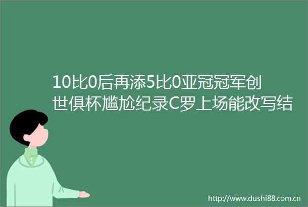 10比0后再添5比0亚冠冠军创世俱杯尴尬纪录C罗上场能改写结局