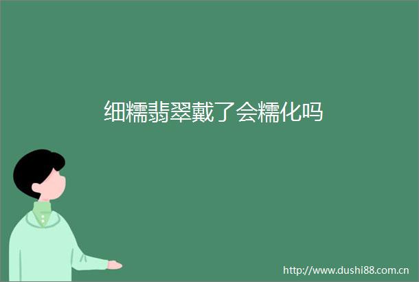 细糯翡翠戴了会糯化吗