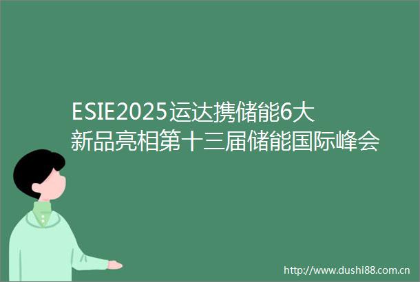 ESIE2025运达携储能6大新品亮相第十三届储能国际峰会