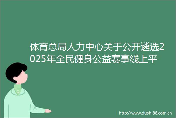 体育总局人力中心关于公开遴选2025年全民健身公益赛事线上平台运营机构的公告