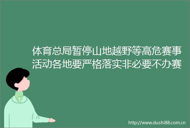 体育总局暂停山地越野等高危赛事活动各地要严格落实非必要不办赛要求对所有赛事活动开展全面风险排查