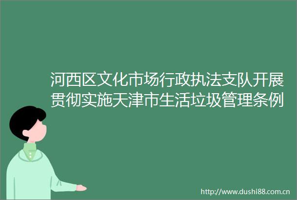 河西区文化市场行政支队开展贯彻实施天津市生活垃圾管理条例检查维护辖区内宾馆住宿业良好经营秩序