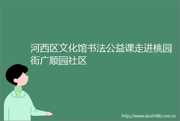 河西区文化馆书法公益课走进桃园街广顺园社区