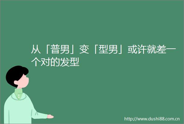 从「普男」变「型男」或许就差一个对的发型