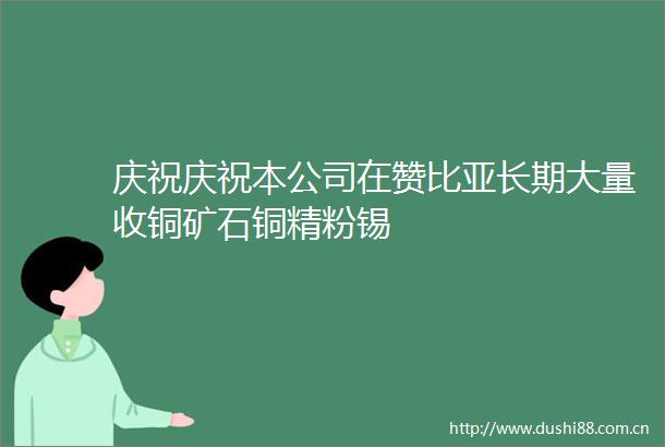庆祝庆祝本公司在赞比亚长期大量收铜矿石铜精粉锡