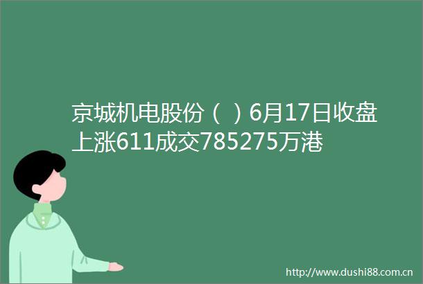 京城机电股份（）6月17日收盘上涨611成交785275万港元