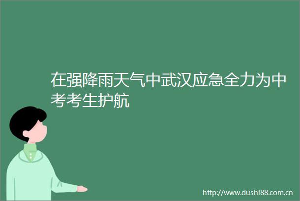 在强降雨天气中武汉应急全力为中考考生护航