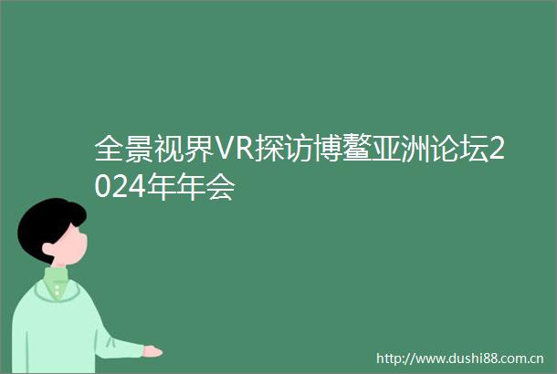 全景视界VR探访博鳌亚洲论坛2024年年会