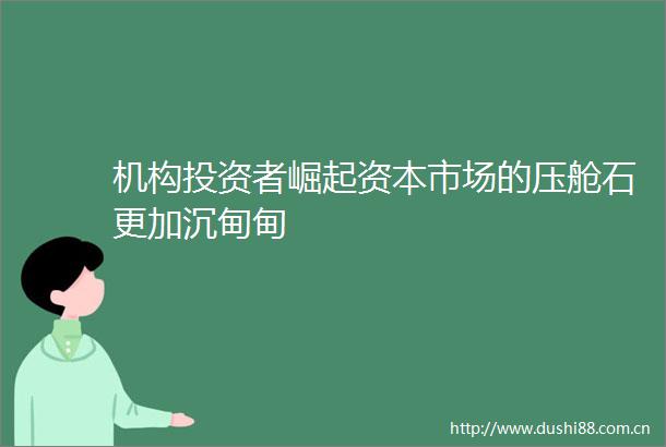 机构投资者崛起资本市场的压舱石更加沉甸甸