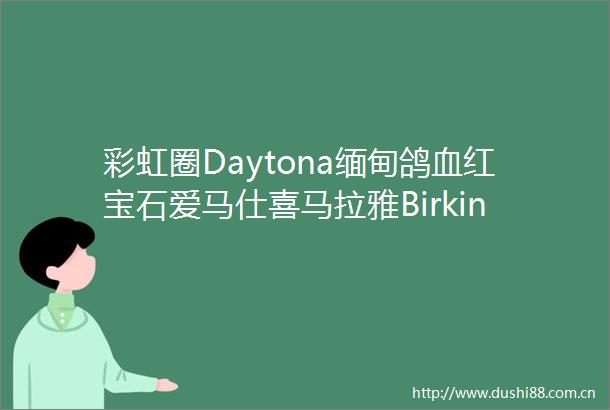 彩虹圈Daytona缅甸鸽血红宝石爱马仕喜马拉雅Birkin保利香港秋拍同场竞艳