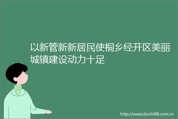 以新管新新居民使桐乡经开区美丽城镇建设动力十足