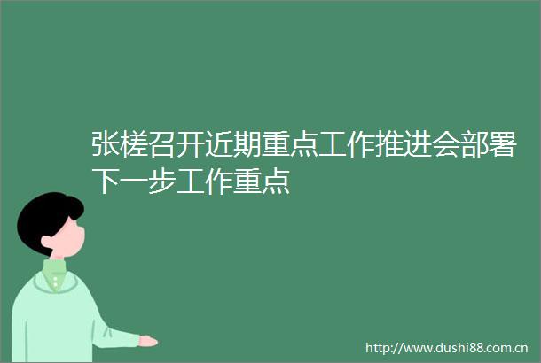 张槎召开近期重点工作推进会部署下一步工作重点