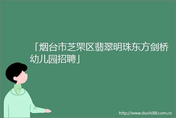 「烟台市芝罘区翡翠明珠东方剑桥幼儿园招聘」