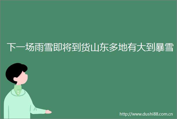 下一场雨雪即将到货山东多地有大到暴雪