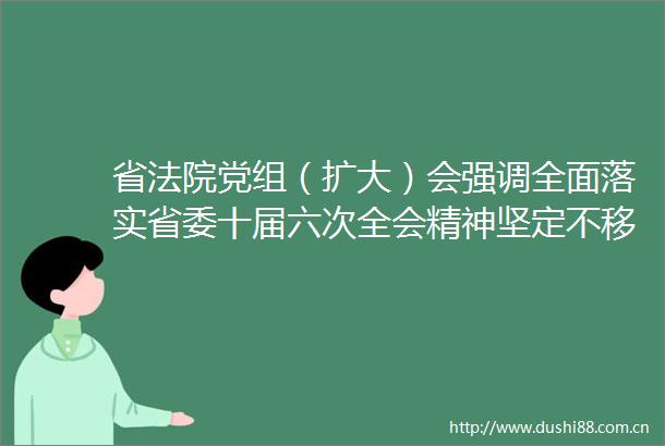 省党组（扩大）会强调全面落实省委十届六次全会精神坚定不移推进全面深化改革